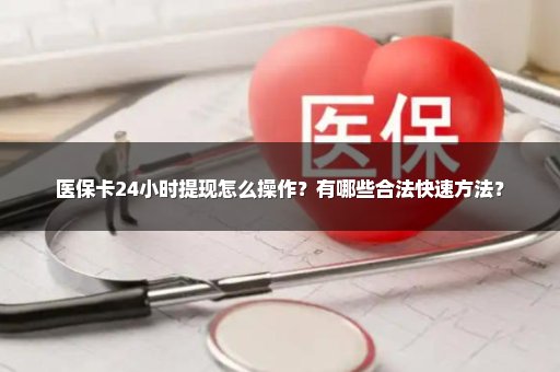医保卡24小时提现怎么操作？有哪些合法快速方法？